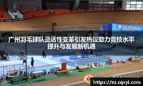 广州羽毛球队灵活性变革引发热议助力竞技水平提升与发展新机遇
