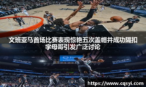 文班亚马首场比赛表现惊艳五次盖帽并成功隔扣字母哥引发广泛讨论