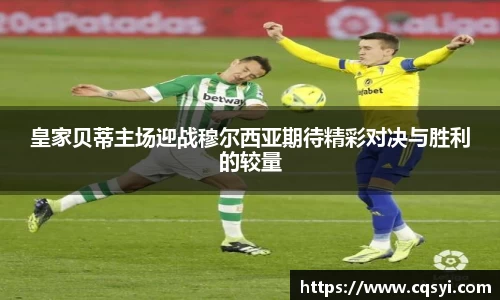皇家贝蒂主场迎战穆尔西亚期待精彩对决与胜利的较量