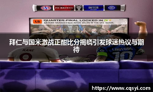 拜仁与国米激战正酣比分揭晓引发球迷热议与期待