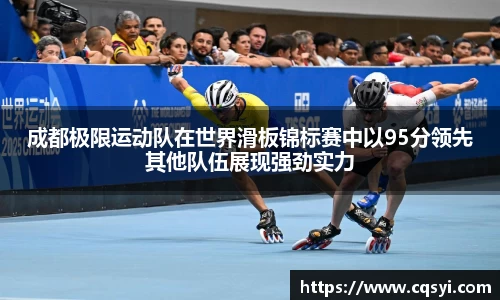 成都极限运动队在世界滑板锦标赛中以95分领先其他队伍展现强劲实力