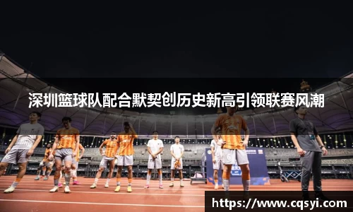 深圳篮球队配合默契创历史新高引领联赛风潮